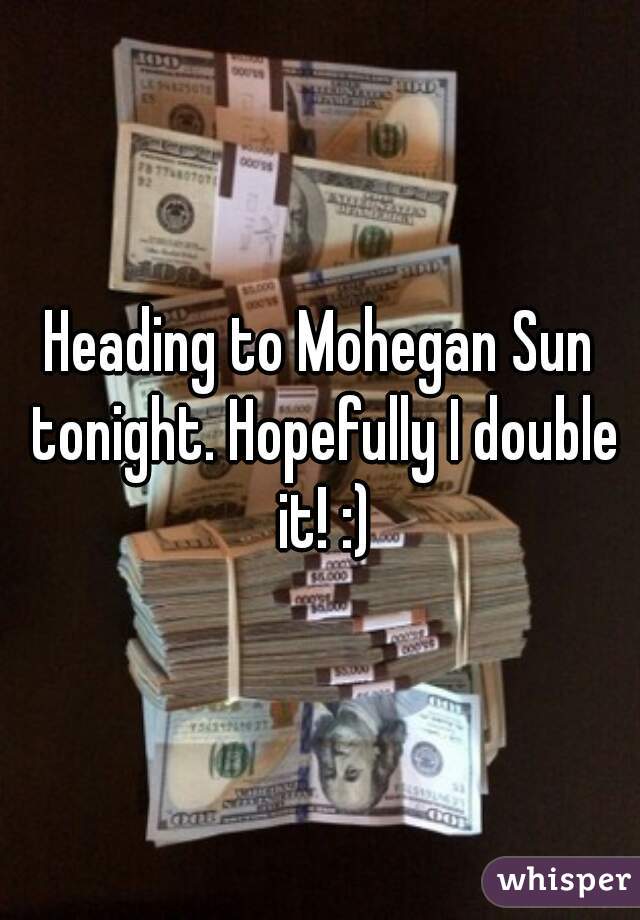 Heading to Mohegan Sun tonight. Hopefully I double it! :)