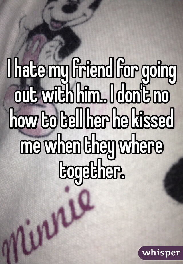 I hate my friend for going out with him.. I don't no how to tell her he kissed me when they where together.