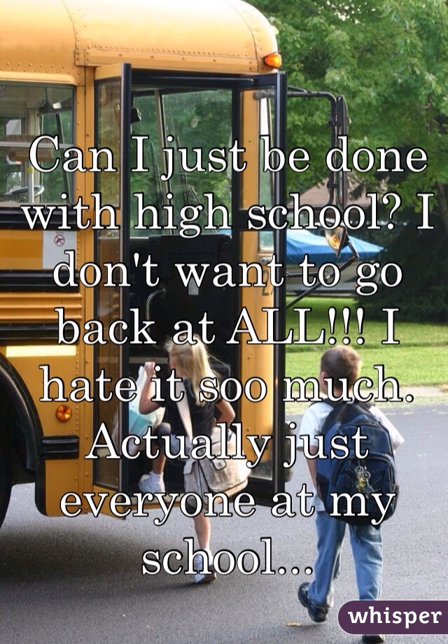 Can I just be done with high school? I don't want to go back at ALL!!! I hate it soo much. Actually just everyone at my school... 