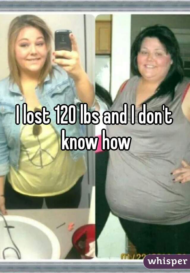 I lost 120 lbs and I don't know how