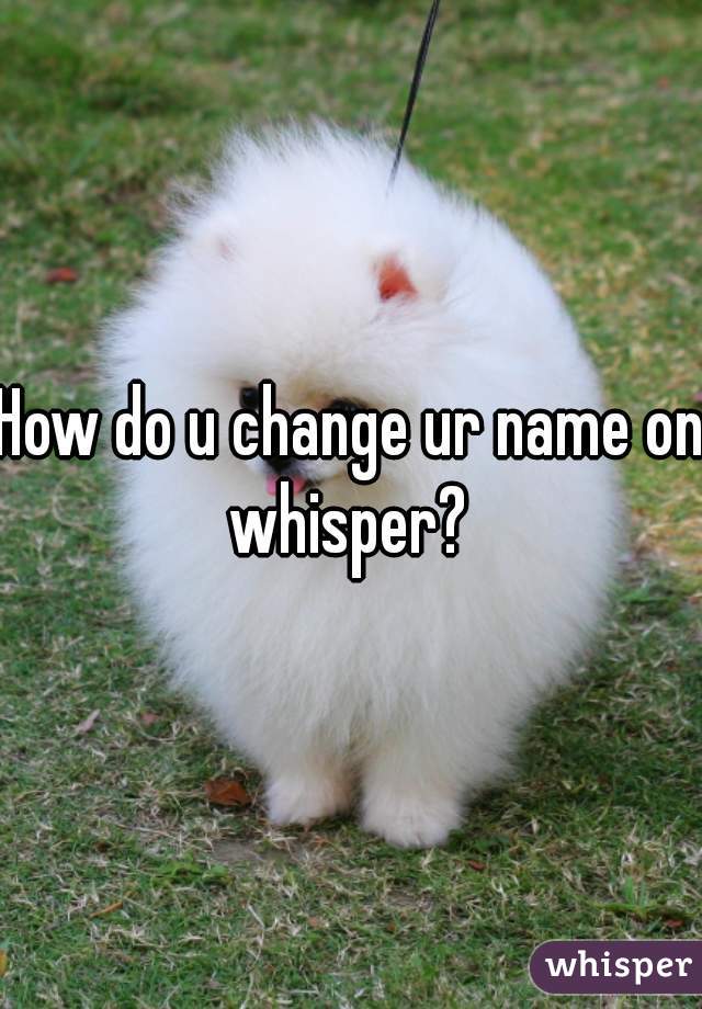 How do u change ur name on whisper? 