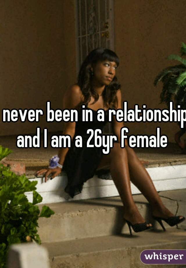 I never been in a relationship and I am a 26yr female 