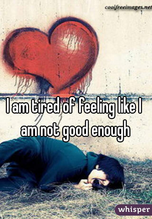 I am tired of feeling like I am not good enough