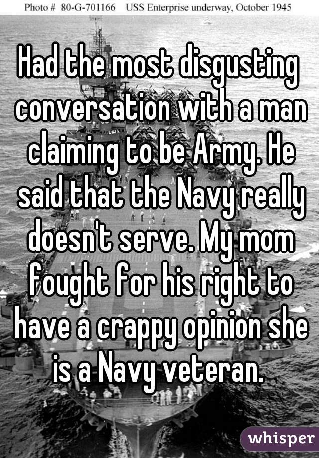 Had the most disgusting conversation with a man claiming to be Army. He said that the Navy really doesn't serve. My mom fought for his right to have a crappy opinion she is a Navy veteran. 