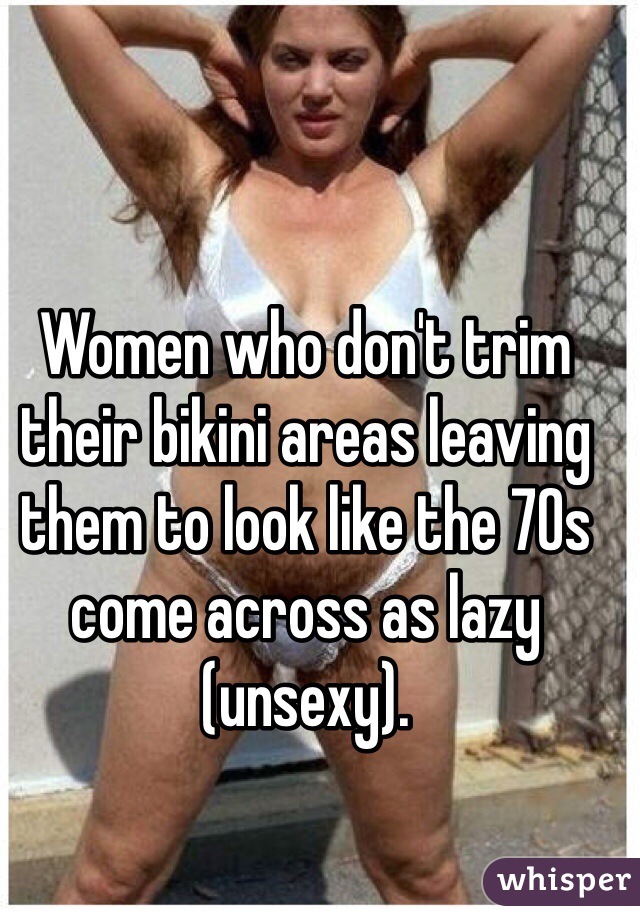Women who don't trim their bikini areas leaving them to look like the 70s come across as lazy (unsexy).
