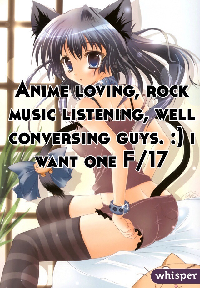 Anime loving, rock music listening, well conversing guys. :) i want one F/17