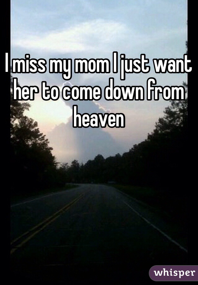 I miss my mom I just want her to come down from heaven