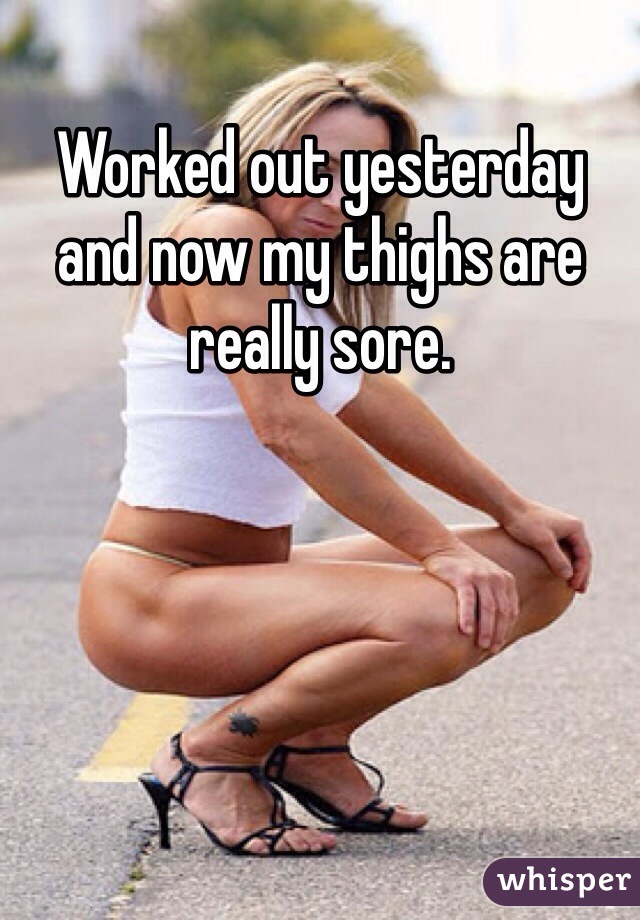 Worked out yesterday and now my thighs are really sore.