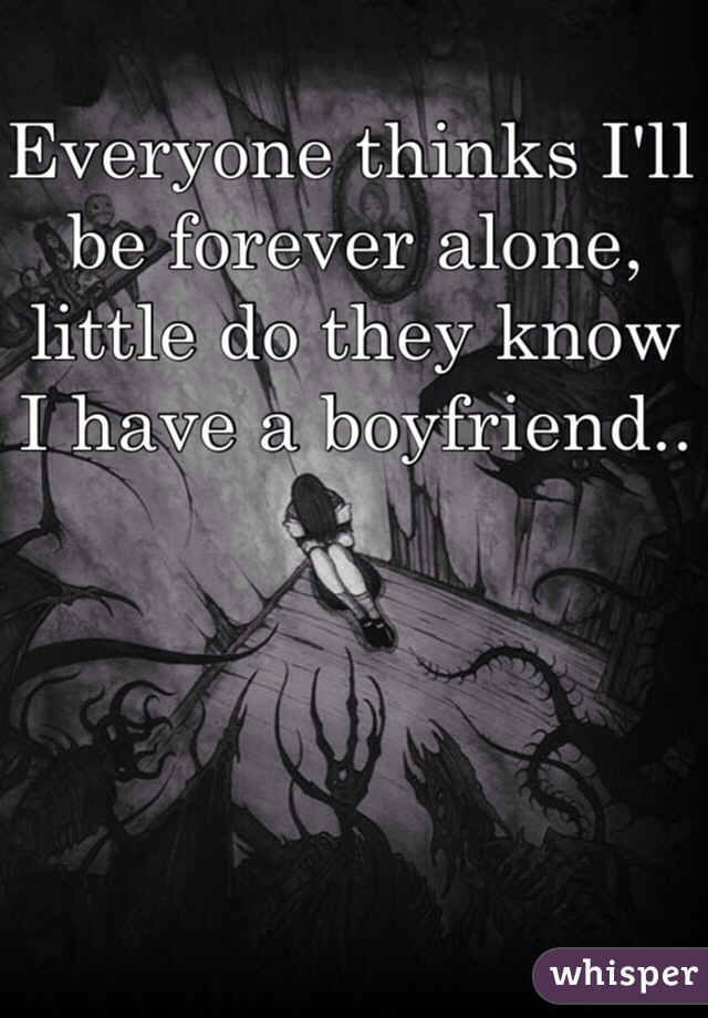 Everyone thinks I'll be forever alone, little do they know I have a boyfriend..