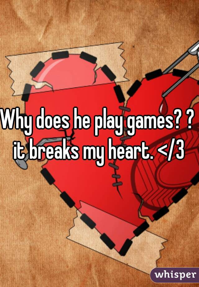 Why does he play games? ?  it breaks my heart. </3 