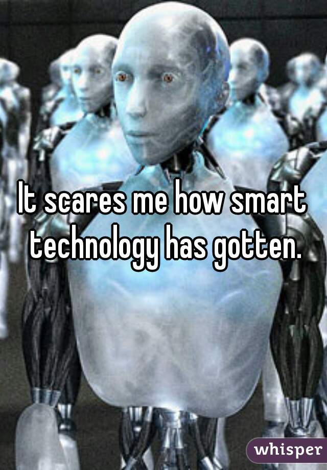 It scares me how smart technology has gotten.