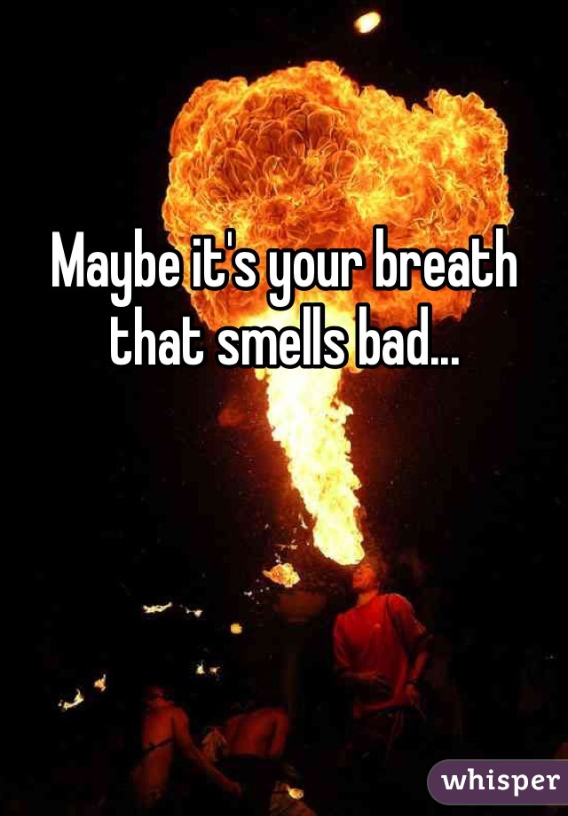 Maybe it's your breath that smells bad...