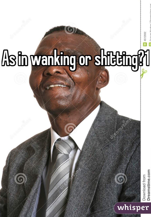 As in wanking or shitting?1