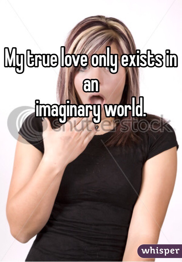 My true love only exists in an
imaginary world. 