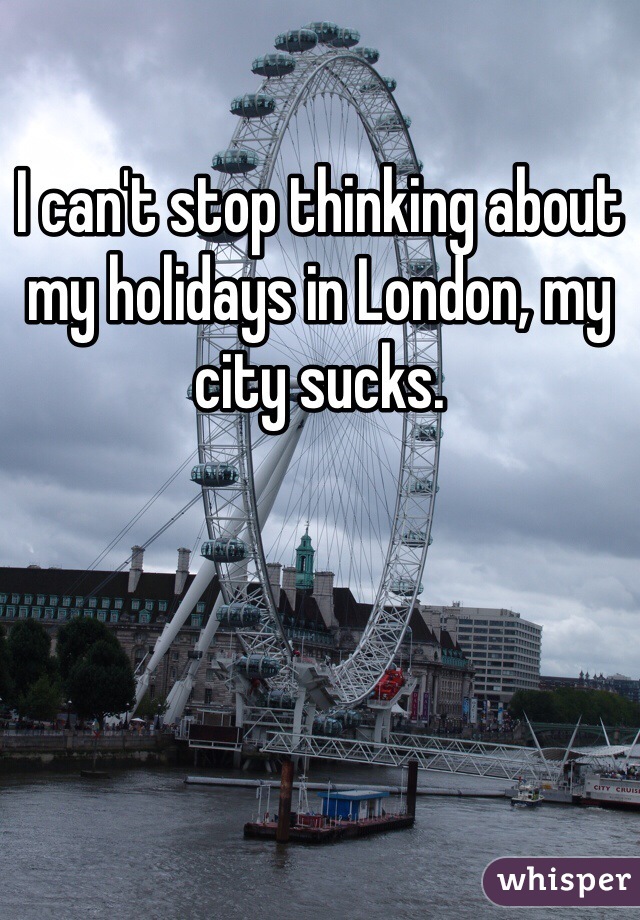 I can't stop thinking about my holidays in London, my city sucks.
