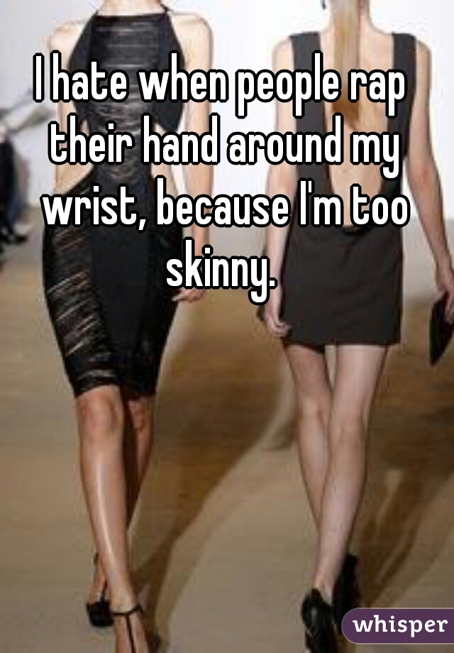 I hate when people rap their hand around my wrist, because I'm too skinny. 