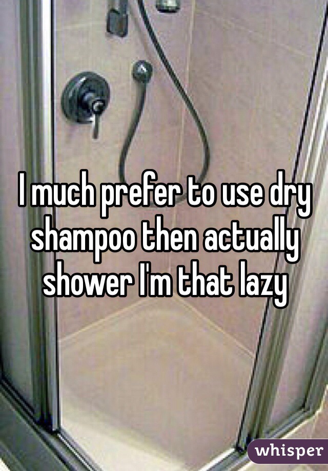 I much prefer to use dry shampoo then actually shower I'm that lazy