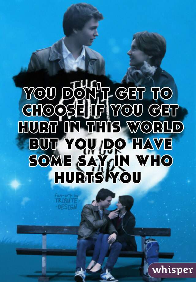 you don't get to choose if you get hurt in this world but you do have some say in who hurts you 