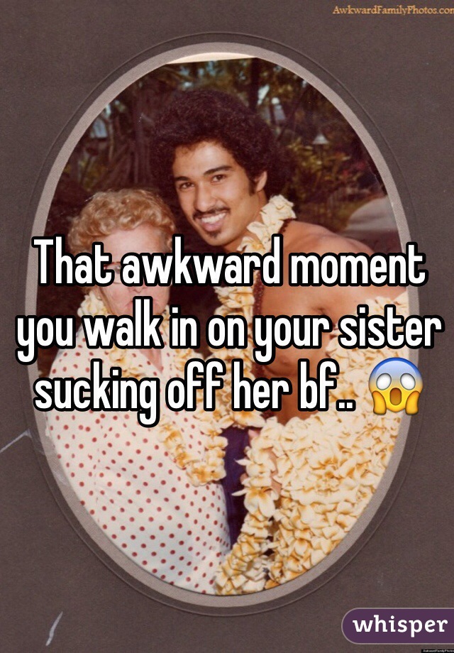 That awkward moment you walk in on your sister sucking off her bf.. 😱
