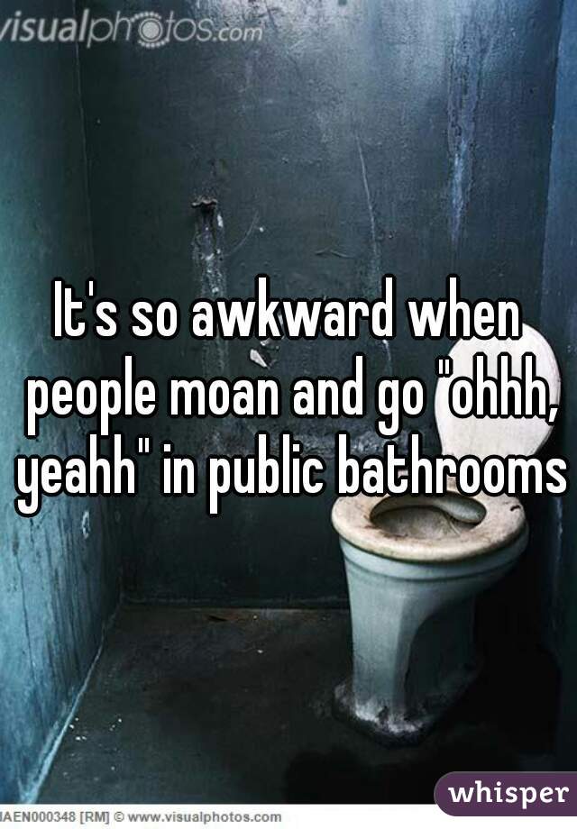 It's so awkward when people moan and go "ohhh, yeahh" in public bathrooms