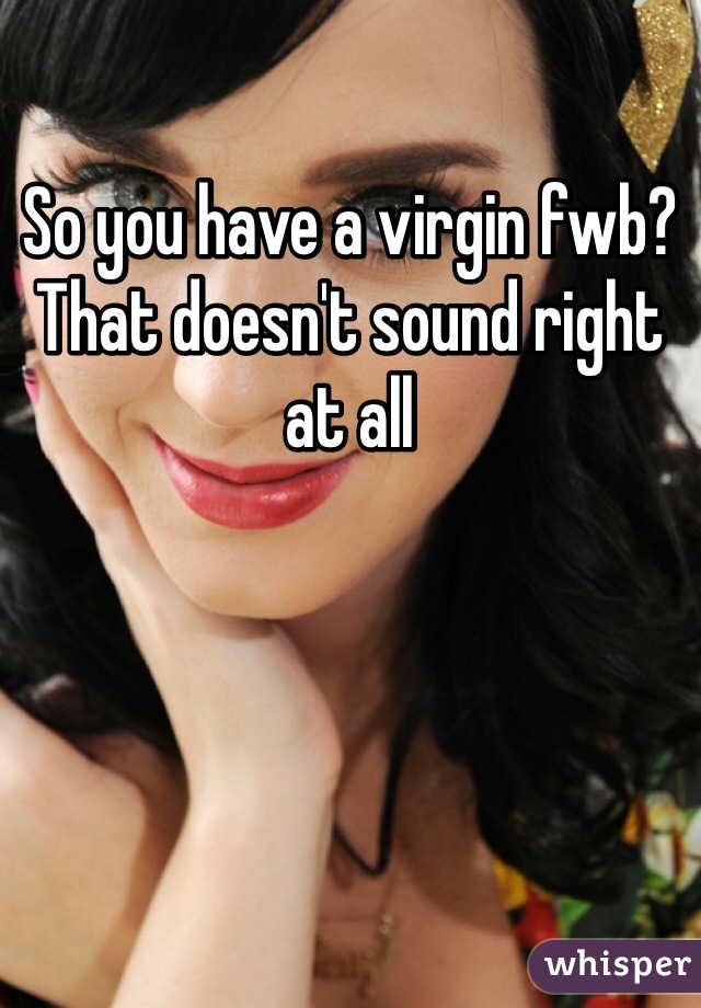 So you have a virgin fwb? That doesn't sound right at all 