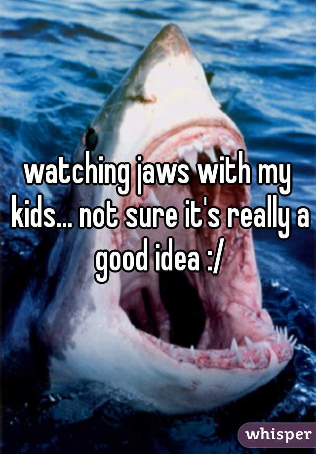 watching jaws with my kids... not sure it's really a good idea :/