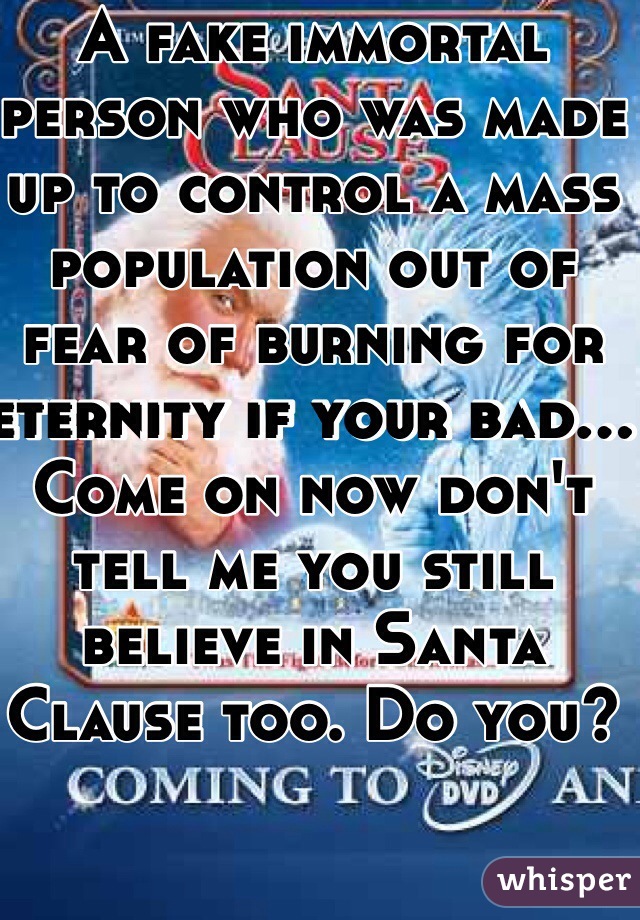 A fake immortal person who was made up to control a mass population out of fear of burning for eternity if your bad... Come on now don't tell me you still believe in Santa Clause too. Do you?