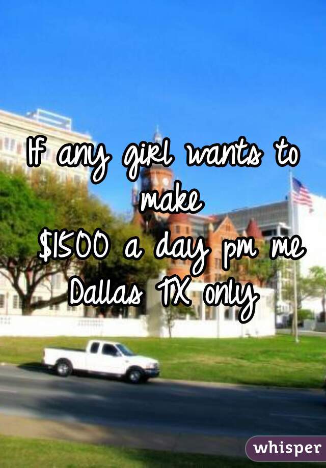 If any girl wants to make
 $1500 a day pm me Dallas TX only 