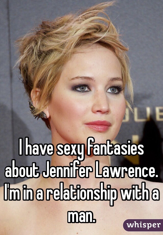 I have sexy fantasies about Jennifer Lawrence. I'm in a relationship with a man. 