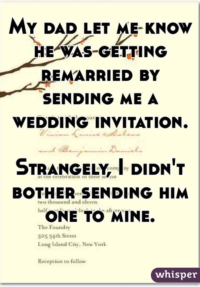 My dad let me know he was getting remarried by sending me a wedding invitation.

Strangely, I didn't bother sending him one to mine.
