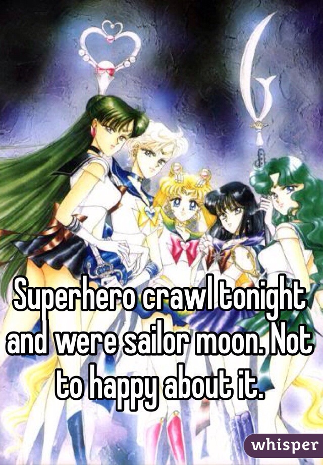 Superhero crawl tonight and were sailor moon. Not to happy about it.