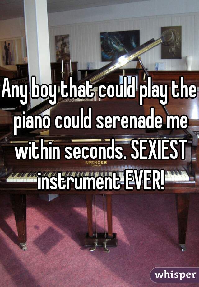 Any boy that could play the piano could serenade me within seconds. SEXIEST instrument EVER!