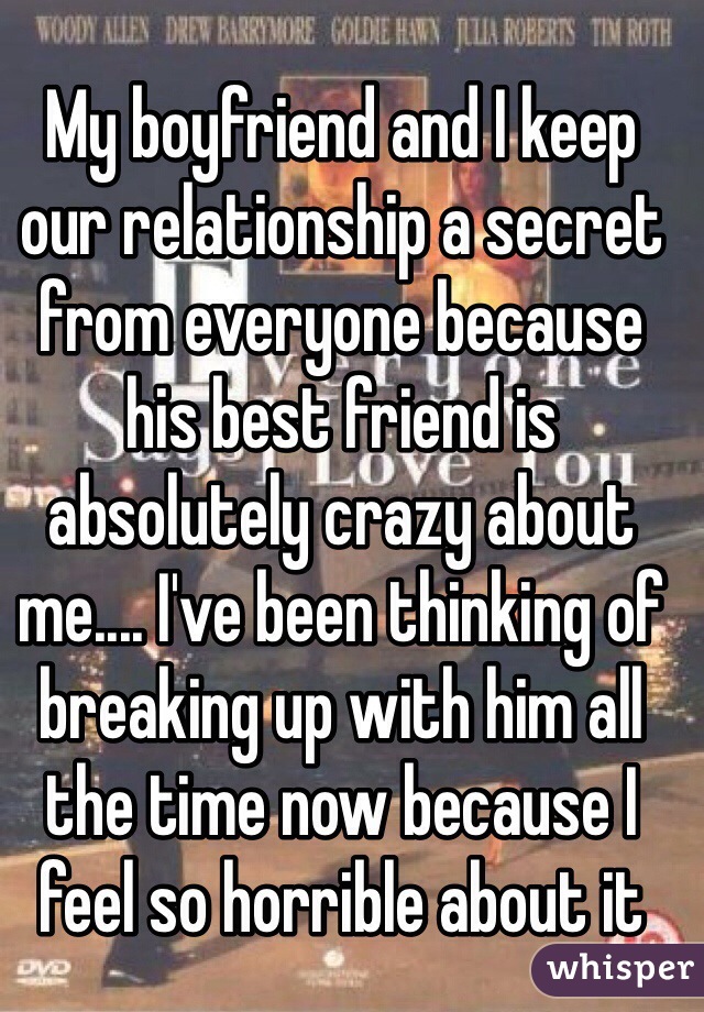My boyfriend and I keep our relationship a secret from everyone because his best friend is absolutely crazy about me.... I've been thinking of breaking up with him all the time now because I feel so horrible about it  