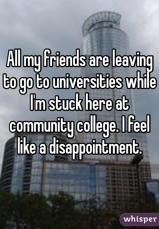 All my friends are leaving to go to universities while I'm stuck here at community college. I feel like a disappointment.