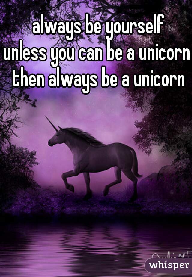 always be yourself
unless you can be a unicorn 
then always be a unicorn