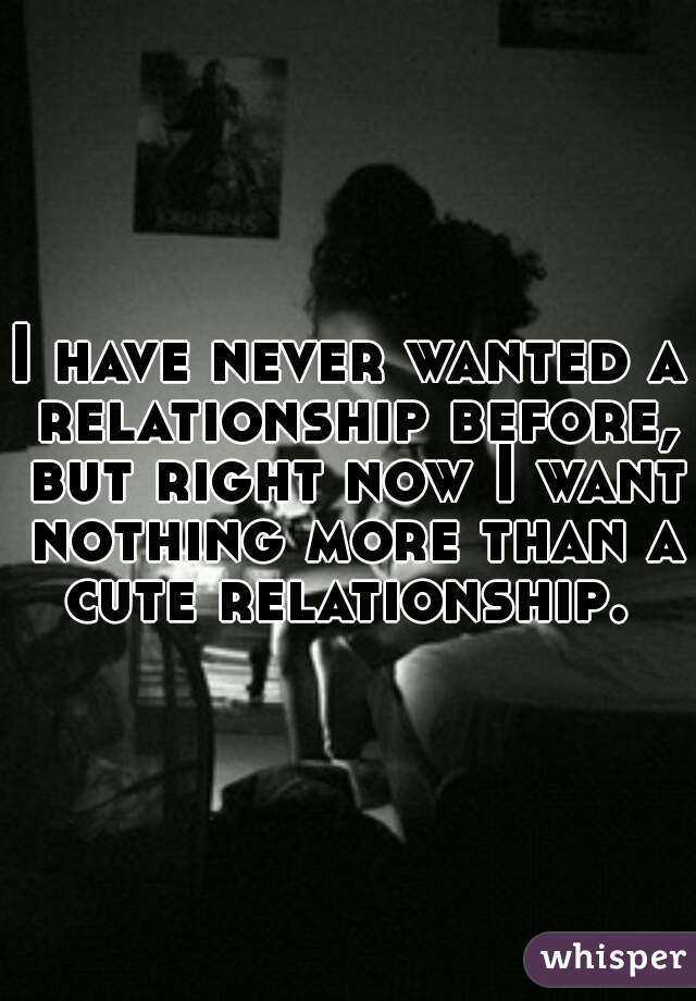 I have never wanted a relationship before, but right now I want nothing more than a cute relationship. 