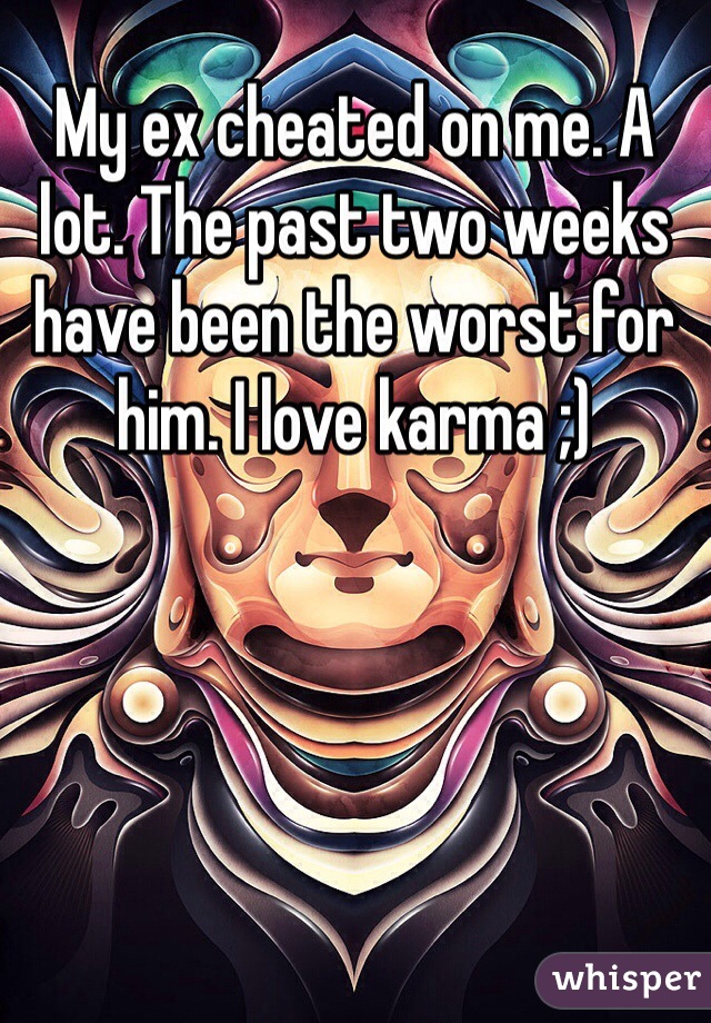 My ex cheated on me. A lot. The past two weeks have been the worst for him. I love karma ;)