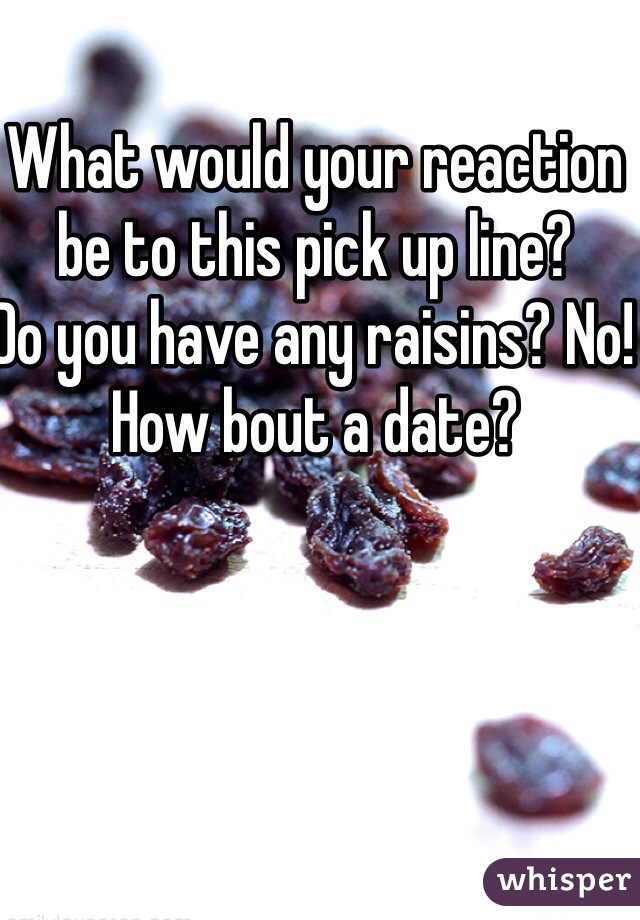 What would your reaction be to this pick up line?
Do you have any raisins? No! How bout a date?