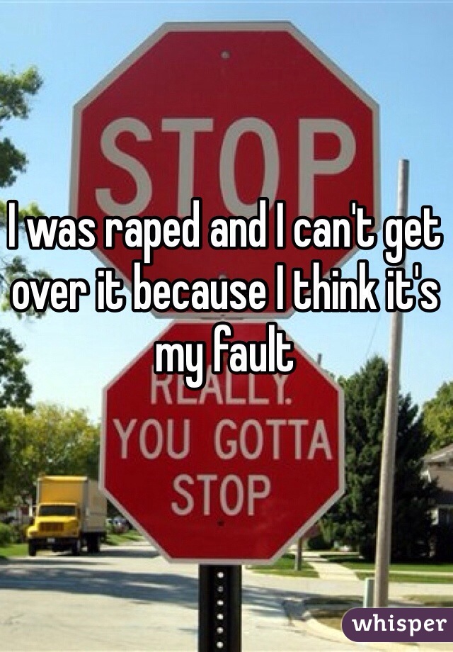 I was raped and I can't get over it because I think it's my fault 