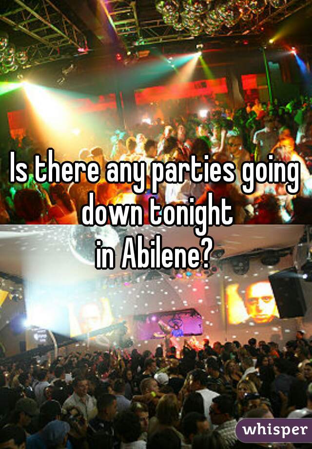 Is there any parties going down tonight
in Abilene?