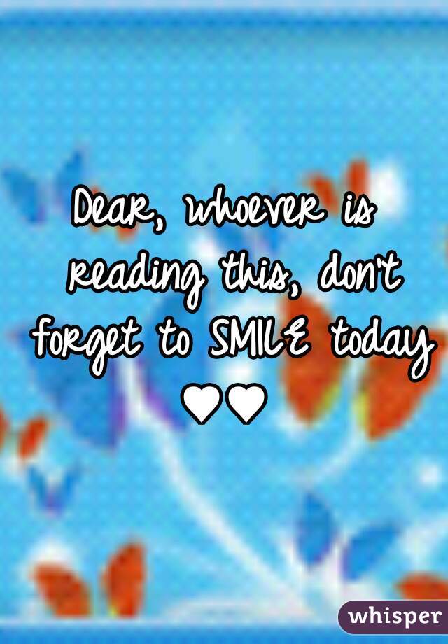 Dear, whoever is reading this, don't forget to SMILE today ♥♥ 