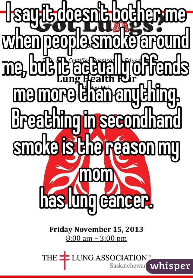I say it doesn't bother me when people smoke around me, but it actually offends me more than anything. Breathing in secondhand smoke is the reason my mom
has lung cancer. 
