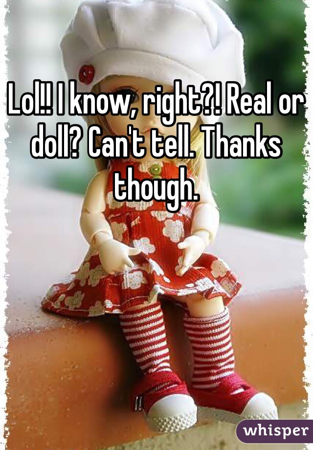 Lol!! I know, right?! Real or doll? Can't tell. Thanks though. 