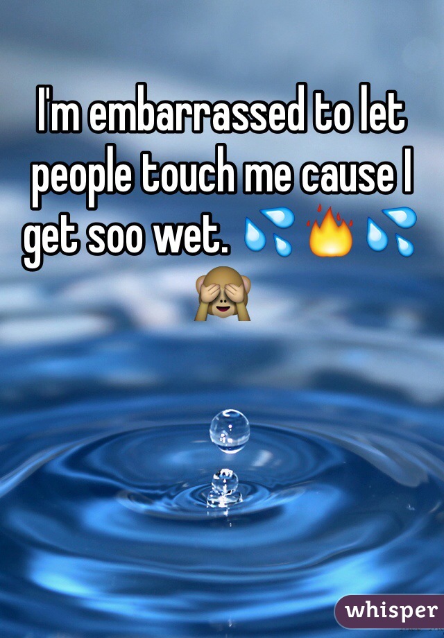 I'm embarrassed to let people touch me cause I get soo wet. 💦🔥💦🙈