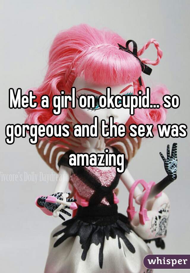 Met a girl on okcupid... so gorgeous and the sex was amazing