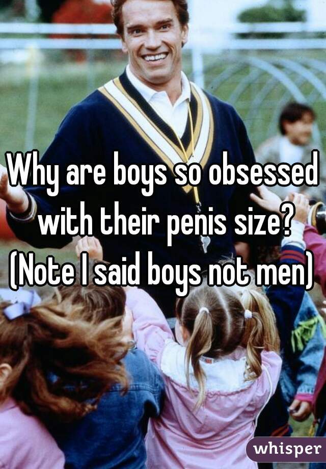 Why are boys so obsessed with their penis size? (Note I said boys not men) 