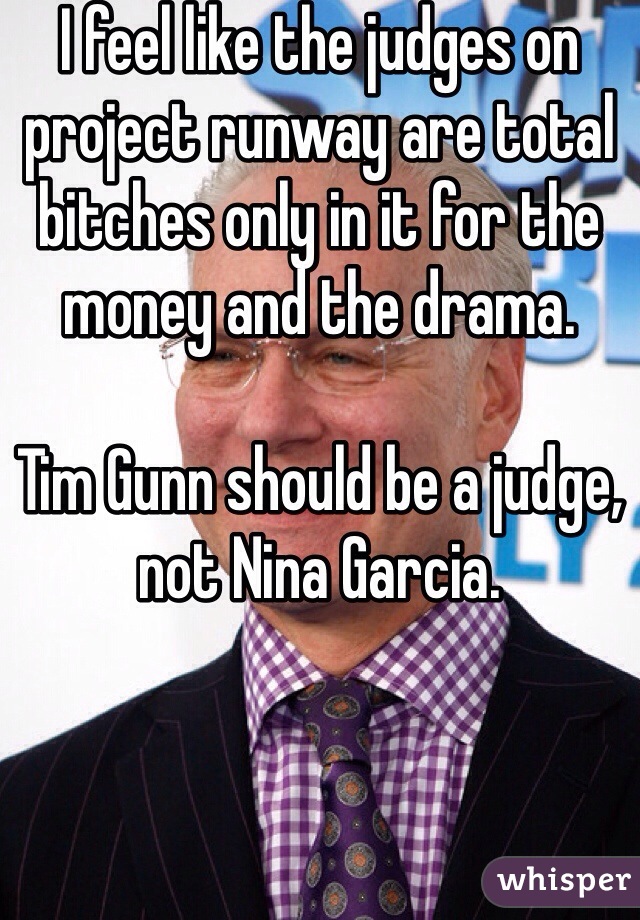 I feel like the judges on project runway are total bitches only in it for the money and the drama.

Tim Gunn should be a judge, not Nina Garcia.