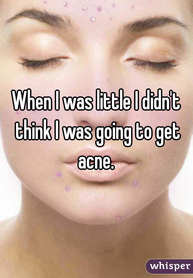 When I was little I didn't think I was going to get acne. 