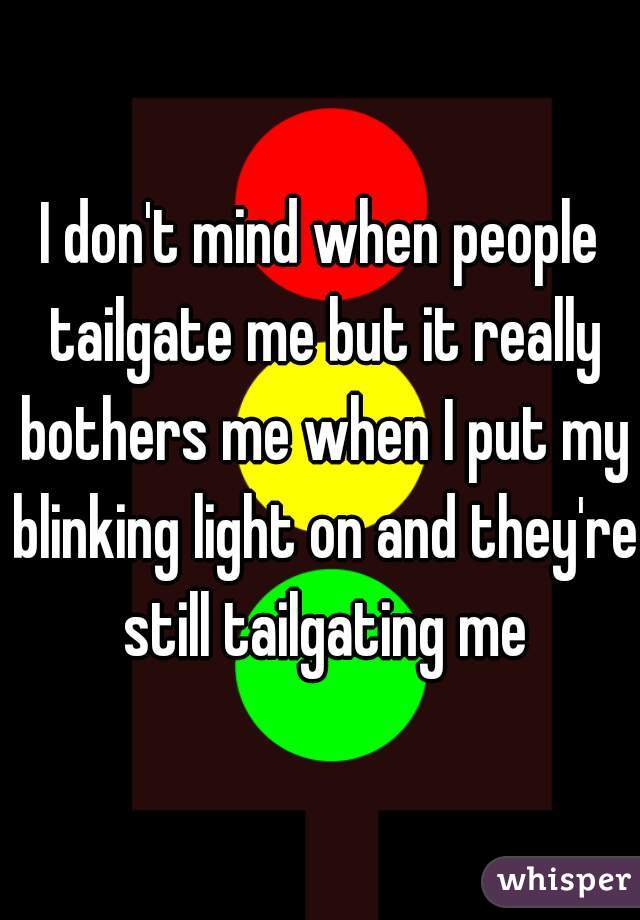 I don't mind when people tailgate me but it really bothers me when I put my blinking light on and they're still tailgating me