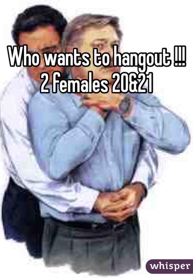 Who wants to hangout !!! 2 females 20&21 